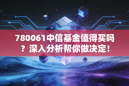 780061中信基金值得买吗？深入分析帮你做决定！