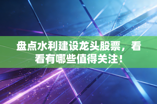 盘点水利建设龙头股票，看看有哪些值得关注！