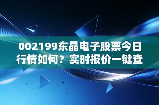002199东晶电子股票今日行情如何？实时报价一键查看！