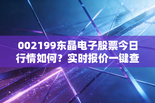 002199东晶电子股票今日行情如何？实时报价一键查看！