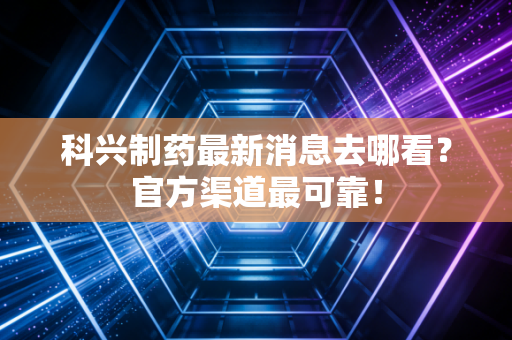 科兴制药最新消息去哪看？官方渠道最可靠！
