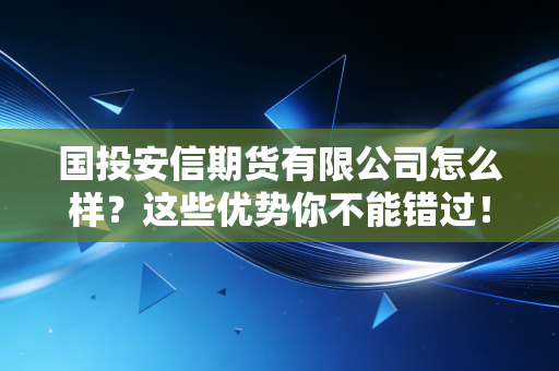 国投安信期货有限公司怎么样?这些优势你不能错过!