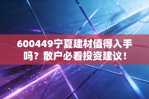 600449宁夏建材值得入手吗？散户必看投资建议！