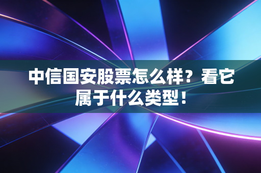 中信国安股票怎么样？看它属于什么类型！
