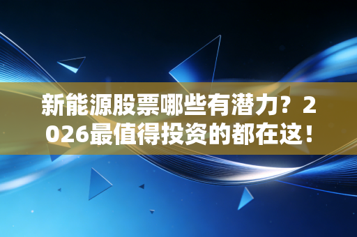 新能源股票哪些有潜力？2026最值得投资的都在这！