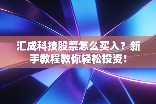 汇成科技股票怎么买入？新手教程教你轻松投资！