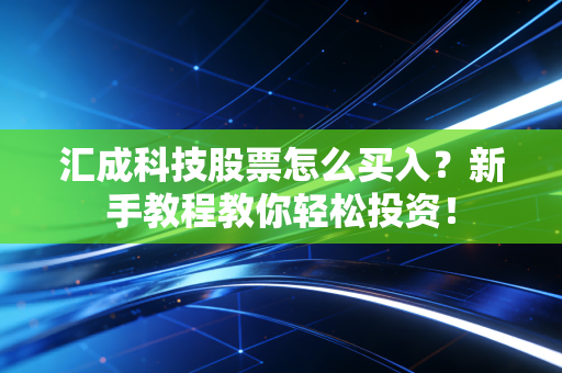 汇成科技股票怎么买入？新手教程教你轻松投资！
