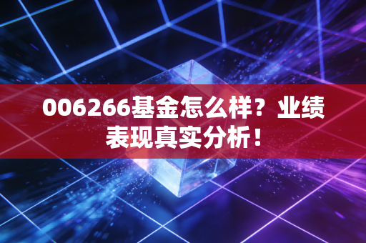 006266基金怎么样？业绩表现真实分析！