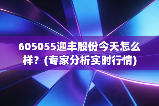 605055迎丰股份今天怎么样？(专家分析实时行情)