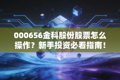 000656金科股份股票怎么操作？新手投资必看指南！