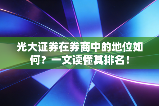 光大证券在券商中的地位如何？一文读懂其排名！