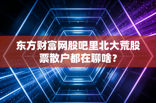东方财富网股吧里北大荒股票散户都在聊啥?