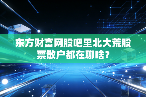 东方财富网股吧里北大荒股票散户都在聊啥？