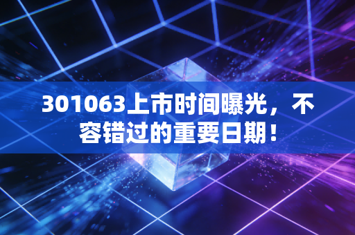 301063上市时间曝光，不容错过的重要日期！