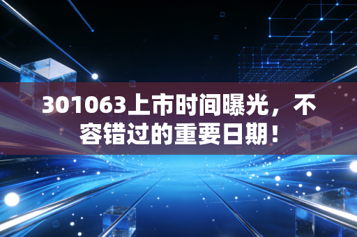 301063上市时间曝光，不容错过的重要日期！
