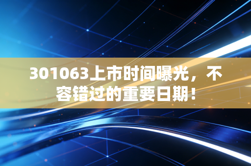301063上市时间曝光，不容错过的重要日期！