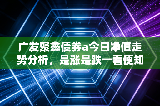 广发聚鑫债券a今日净值走势分析，是涨是跌一看便知！