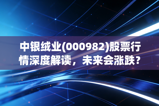 中银绒业(000982)股票行情深度解读，未来会涨跌？