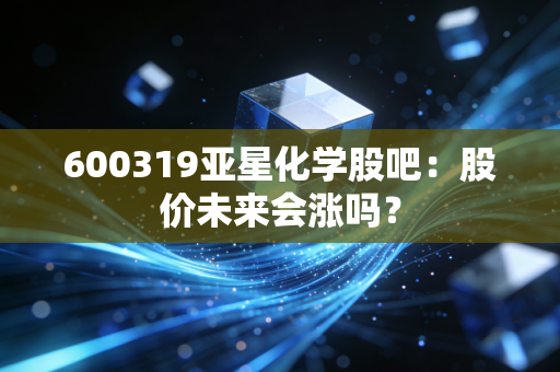 600319亚星化学股吧：股价未来会涨吗？