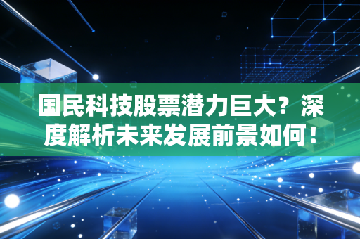 国民科技股票潜力巨大？深度解析未来发展前景如何！
