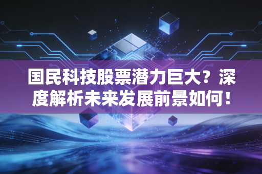 国民科技股票潜力巨大？深度解析未来发展前景如何！