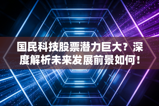 国民科技股票潜力巨大？深度解析未来发展前景如何！