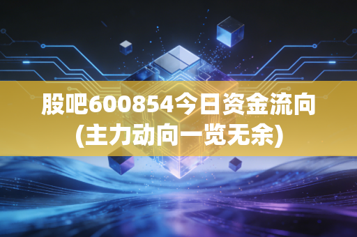 股吧600854今日资金流向(主力动向一览无余)