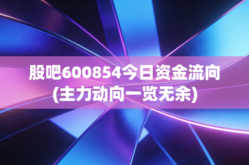 股吧600854今日资金流向(主力动向一览无余)