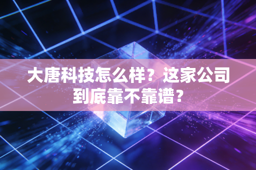 大唐科技怎么样？这家公司到底靠不靠谱？