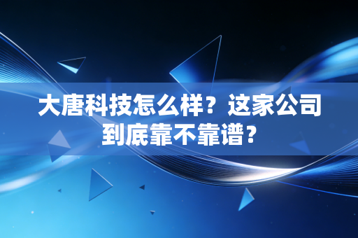 大唐科技怎么样？这家公司到底靠不靠谱？