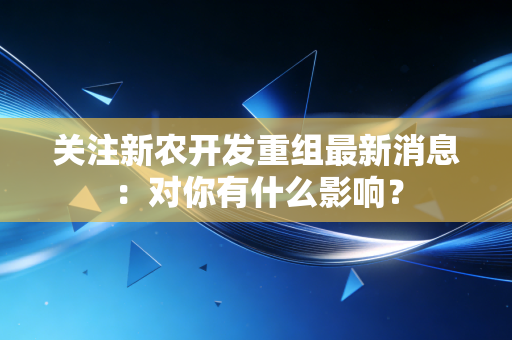关注新农开发重组最新消息：对你有什么影响？