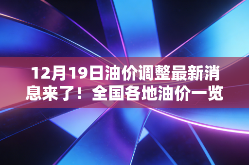 12月19日油价调整最新消息来了！全国各地油价一览表！