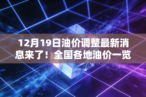 12月19日油价调整最新消息来了！全国各地油价一览表！