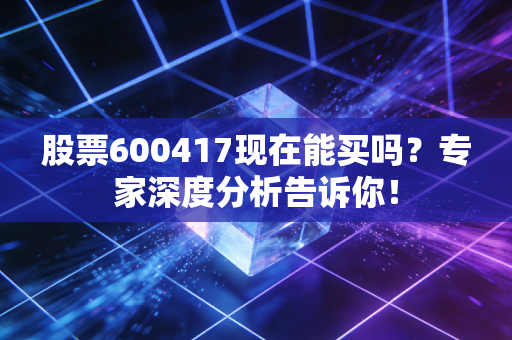 股票600417现在能买吗？专家深度分析告诉你！