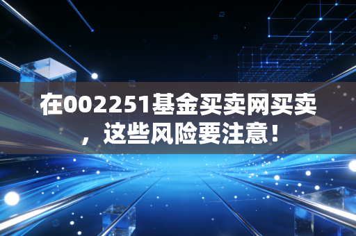 在002251基金买卖网买卖，这些风险要注意！
