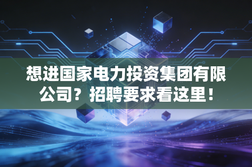 想进国家电力投资集团有限公司？招聘要求看这里！