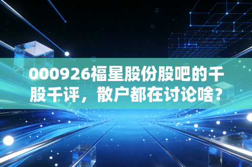 000926福星股份股吧的千股千评，散户都在讨论啥？