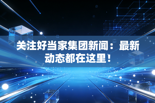 关注好当家集团新闻：最新动态都在这里！