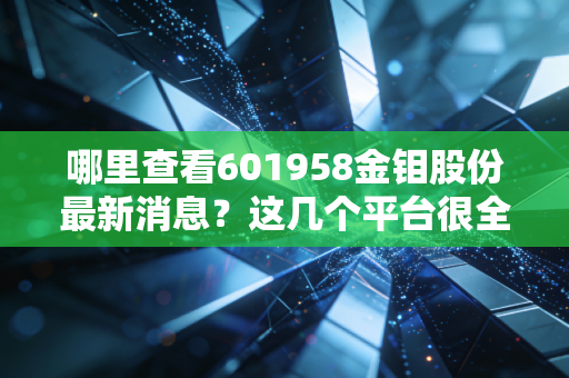 哪里查看601958金钼股份最新消息？这几个平台很全面！
