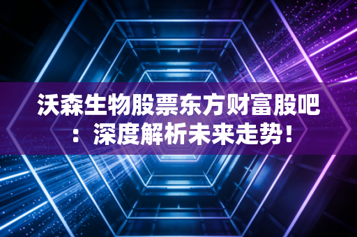 沃森生物股票东方财富股吧：深度解析未来走势！