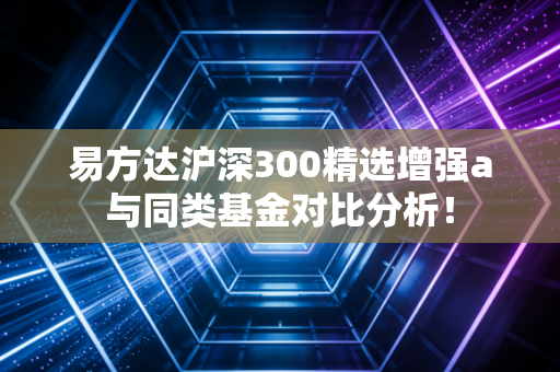 易方达沪深300精选增强a与同类基金对比分析！