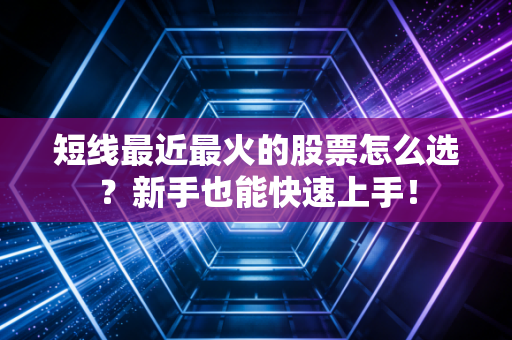 短线最近最火的股票怎么选？新手也能快速上手！