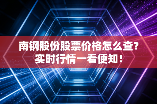 南钢股份股票价格怎么查？实时行情一看便知！
