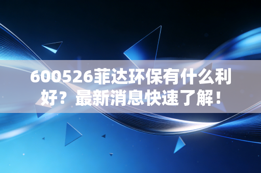 600526菲达环保有什么利好？最新消息快速了解！