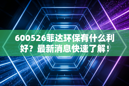 600526菲达环保有什么利好？最新消息快速了解！