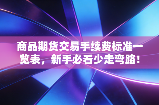 商品期货交易手续费标准一览表，新手必看少走弯路！