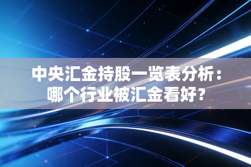 中央汇金持股一览表分析：哪个行业被汇金看好？