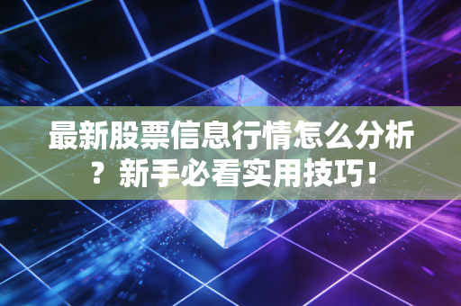 最新股票信息行情怎么分析？新手必看实用技巧！