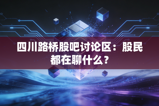 四川路桥股吧讨论区：股民都在聊什么？