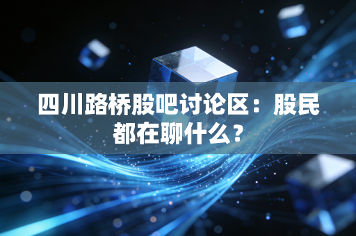 四川路桥股吧讨论区：股民都在聊什么？